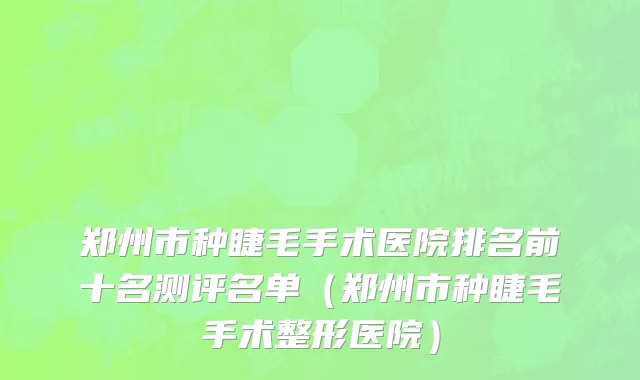 郑州市种睫毛手术医院排名前十名测评名单（郑州市种睫毛手术整形医院）