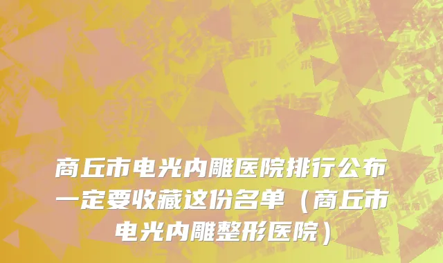 商丘市电光内雕医院排行公布一定要收藏这份名单（商丘市电光内雕整形医院）