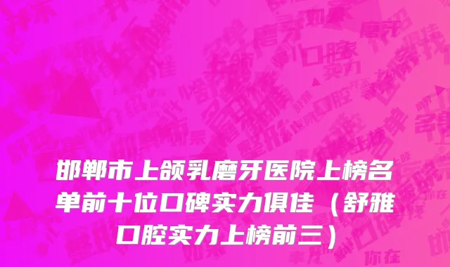 邯郸市上颌乳磨牙医院上榜名单前十位口碑实力俱佳（舒雅口腔实力上榜前三）