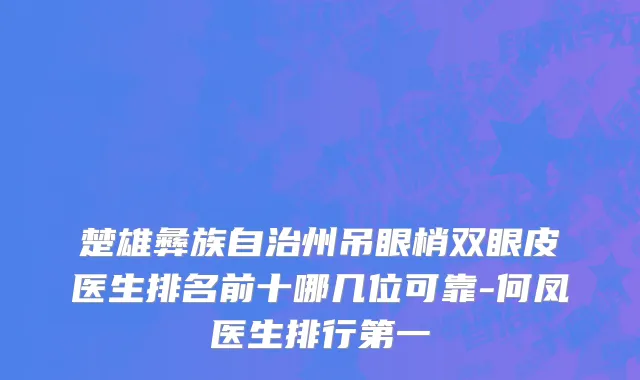 楚雄彝族自治州吊眼梢双眼皮医生排名前十哪几位可靠-何凤医生排行第一