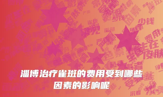 淄博治疗雀斑的费用受到哪些因素的影响呢