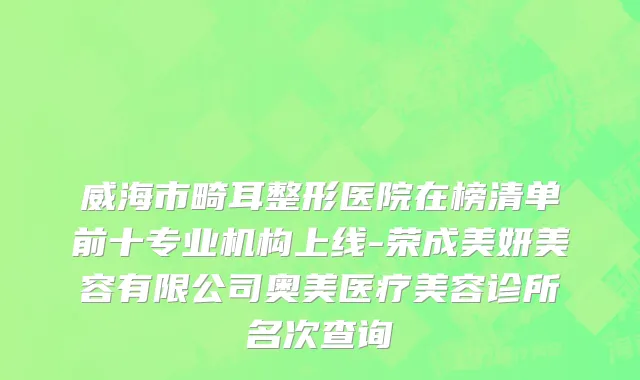 威海市畸耳整形医院在榜清单前十专业机构上线-荣成美妍美容有限公司奥美医疗美容诊所名次查询