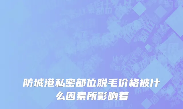 防城港私密部位脱毛价格被什么因素所影响着