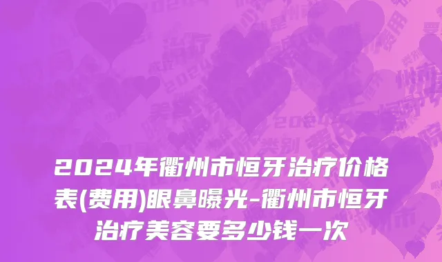 2024年衢州市恒牙治疗价格表(费用)眼鼻曝光-衢州市恒牙治疗美容要多少钱一次