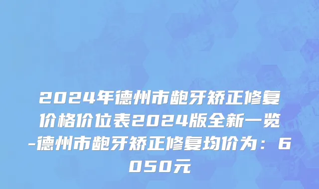 2024年德州市龅牙矫正修复价格价位表2024版全新一览-德州市龅牙矫正修复均价为：6050元