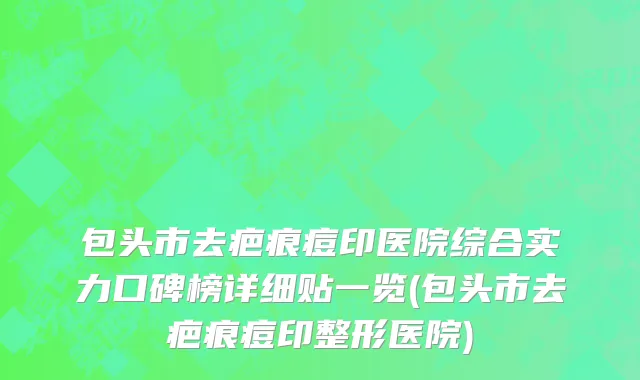 包头市去疤痕痘印医院综合实力口碑榜详细贴一览(包头市去疤痕痘印整形医院)