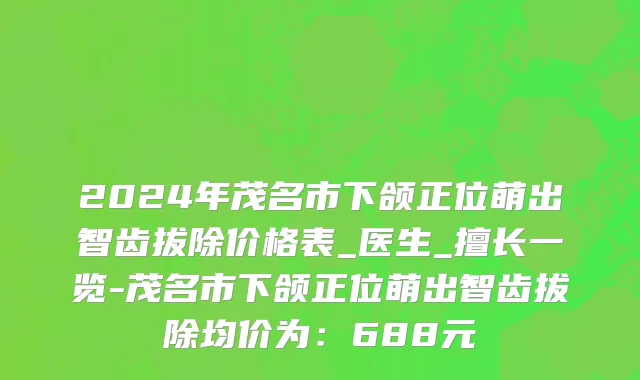 2024年茂名市下颌正位萌出智齿拔除价格表_医生_擅长一览-茂名市下颌正位萌出智齿拔除均价为：688元