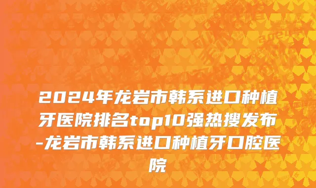 2024年龙岩市韩系进口种植牙医院排名top10强热搜发布-龙岩市韩系进口种植牙口腔医院