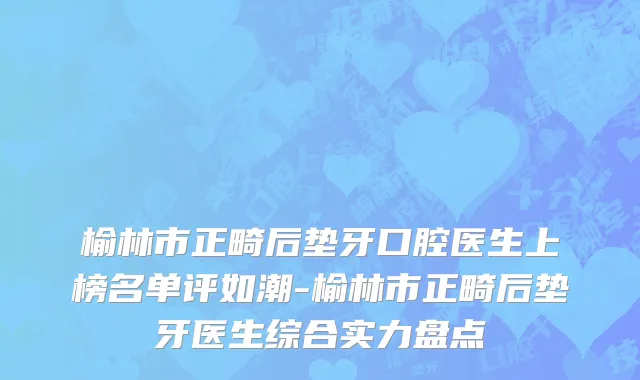 榆林市正畸后垫牙口腔医生上榜名单评如潮-榆林市正畸后垫牙医生综合实力盘点