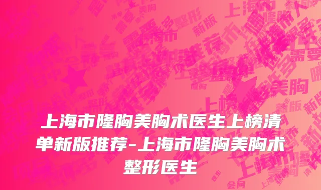 上海市隆胸美胸术医生上榜清单新版推荐-上海市隆胸美胸术整形医生
