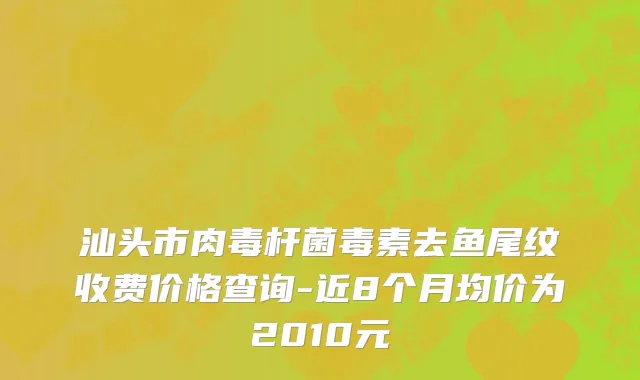 汕头市肉毒杆菌毒素去鱼尾纹收费价格查询-近8个月均价为2010元