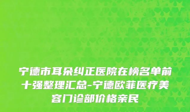 宁德市耳朵纠正医院在榜名单前十强整理汇总-宁德欧菲医疗美容门诊部价格亲民