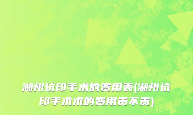 湖州坑印手术的费用表(湖州坑印手术术的费用贵不贵)