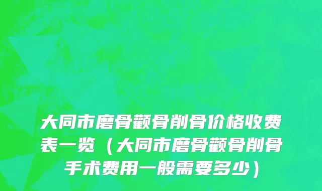 大同市磨骨颧骨削骨价格收费表一览（大同市磨骨颧骨削骨手术费用一般需要多少）