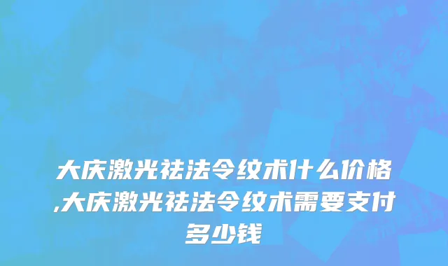 大庆激光祛法令纹术什么价格,大庆激光祛法令纹术需要支付多少钱