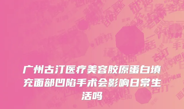 广州古汀医疗美容胶原蛋白填充面部凹陷手术会影响日常生活吗