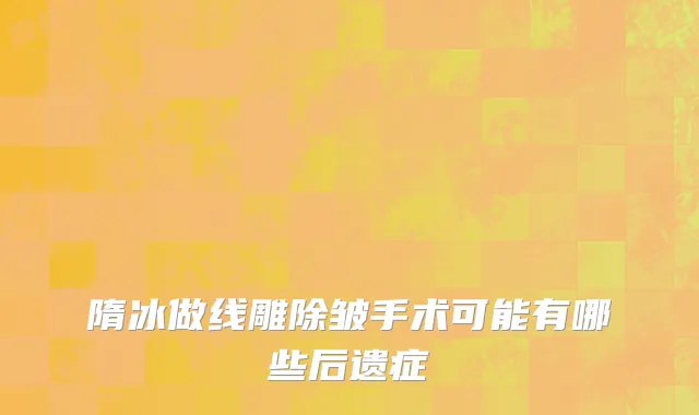 隋冰做线雕除皱手术可能有哪些后遗症