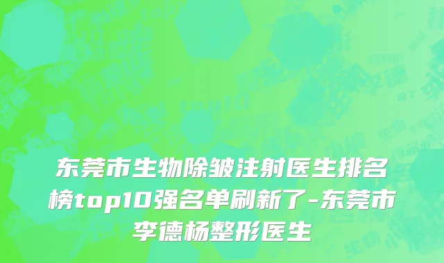 东莞市生物除皱注射医生排名榜top10强名单刷新了-东莞市李德杨整形医生