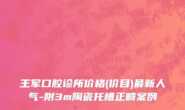 王军口腔诊所价格(价目)最新人气-附3m陶瓷托槽正畸案例