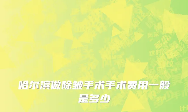 哈尔滨做除皱手术手术费用一般是多少