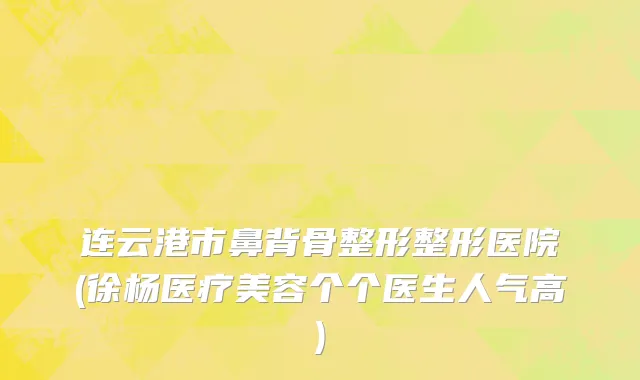 连云港市鼻背骨整形整形医院(徐杨医疗美容个个医生人气高)