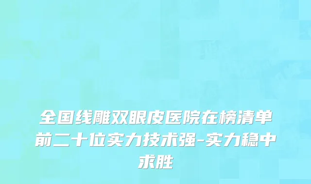 全国线雕双眼皮医院在榜清单前二十位实力技术强-实力稳中求胜