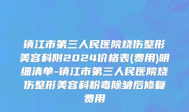 镇江市第三人民医院烧伤整形美容科附2024价格表(费用)明细清单-镇江市第三人民医院烧伤整形美容科粉毒除皱后修复费用