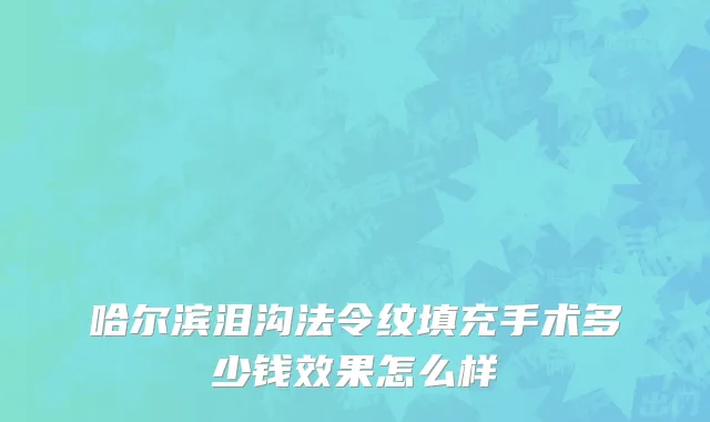 哈尔滨泪沟法令纹填充手术多少钱效果怎么样