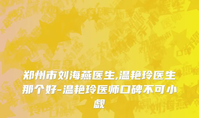 郑州市刘海燕医生,温艳玲医生那个好-温艳玲医师口碑不可小觑