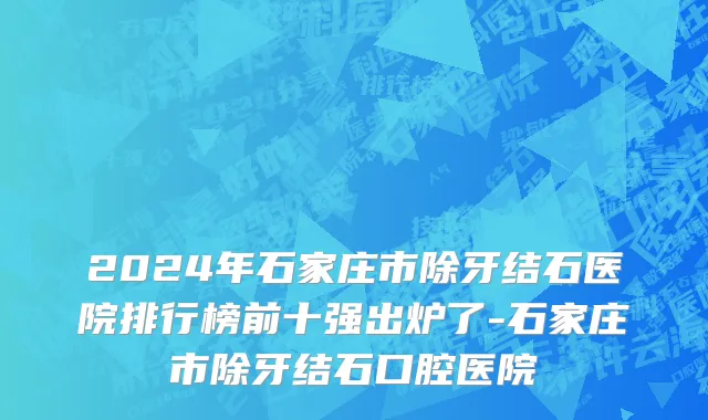 2024年石家庄市除牙结石医院排行榜前十强出炉了-石家庄市除牙结石口腔医院