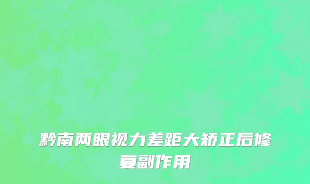 黔南两眼视力差距大矫正后修复副作用