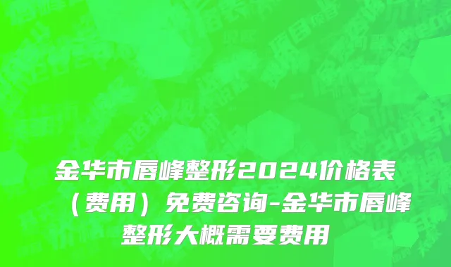 金华市唇峰整形2024价格表（费用）免费咨询-金华市唇峰整形大概需要费用