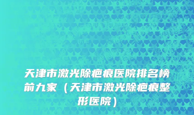 天津市激光除疤痕医院排名榜前九家（天津市激光除疤痕整形医院）