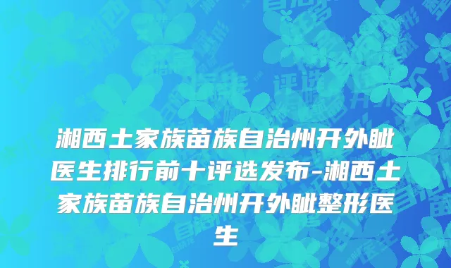 湘西土家族苗族自治州开外眦医生排行前十评选发布-湘西土家族苗族自治州开外眦整形医生