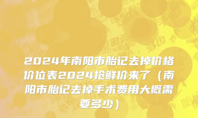 2024年南阳市胎记去掉价格价位表2024抢鲜价来了（南阳市胎记去掉手术费用大概需要多少）