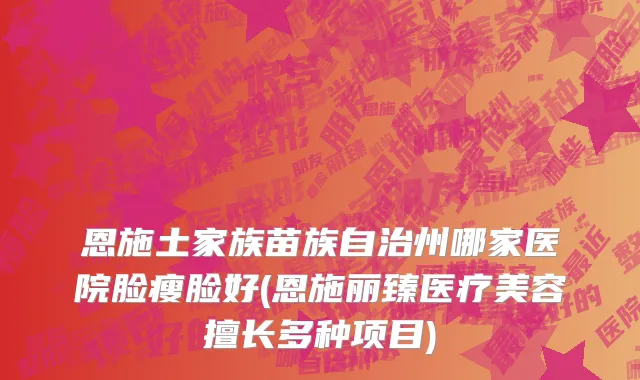 恩施土家族苗族自治州哪家医院脸瘦脸好(恩施丽臻医疗美容擅长多种项目)