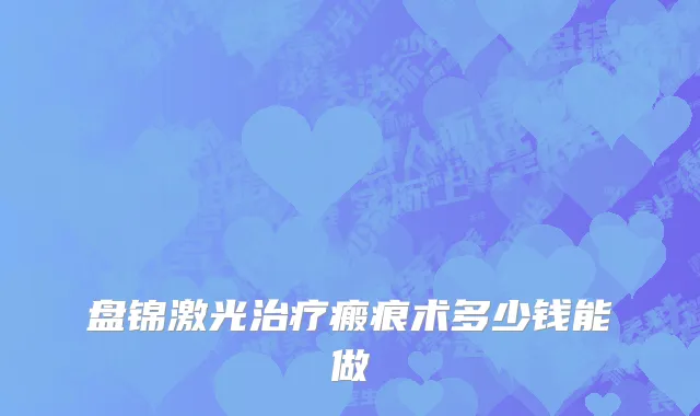 盘锦激光治疗瘢痕术多少钱能做