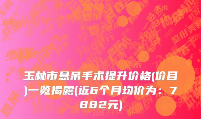 玉林市悬吊手术提升价格(价目)一览揭露(近6个月均价为：7882元)