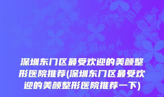 深圳东门区最受欢迎的美颜整形医院推荐(深圳东门区最受欢迎的美颜整形医院推荐一下)