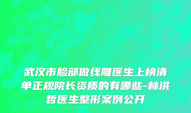 武汉市脸部做线雕医生上榜清单正规院长资质的有哪些-林洪哲医生整形案例公开
