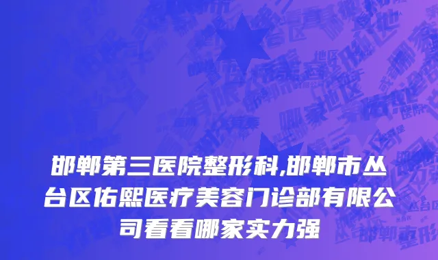 邯郸第三医院整形科,邯郸市丛台区佑熙医疗美容门诊部有限公司看看哪家实力强