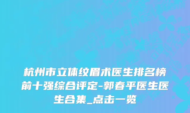 杭州市立体纹眉术医生排名榜前十强综合评定-郭春平医生医生合集_点击一览