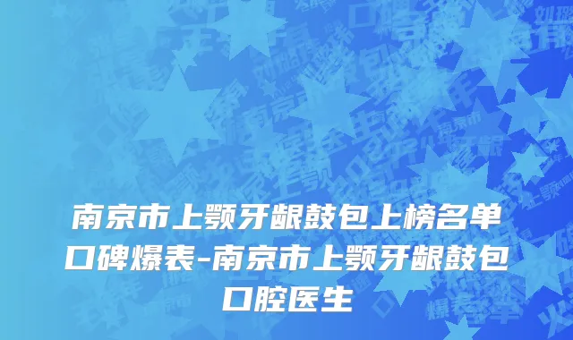 南京市上颚牙龈鼓包上榜名单口碑爆表-南京市上颚牙龈鼓包口腔医生