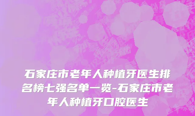 石家庄市老年人种植牙医生排名榜七强名单一览-石家庄市老年人种植牙口腔医生