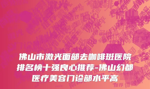 佛山市激光面部去咖啡斑医院排名榜十强良心推荐-佛山幻都医疗美容门诊部水平高