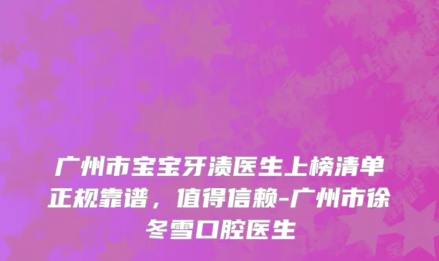 广州市宝宝牙渍医生上榜清单正规靠谱，值得信赖-广州市徐冬雪口腔医生