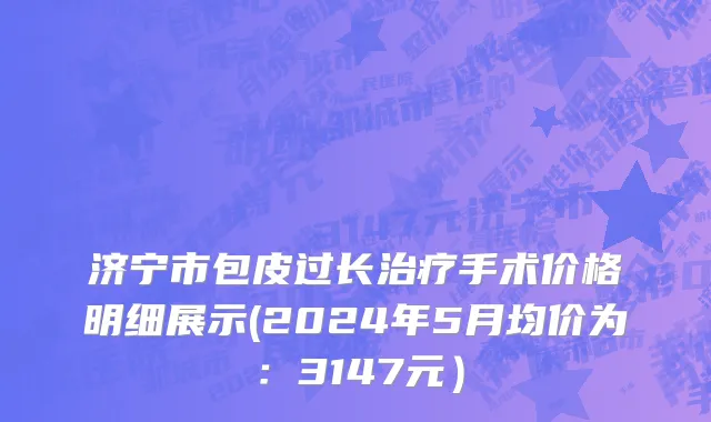济宁市包皮过长治疗手术价格明细展示(2024年5月均价为：3147元）