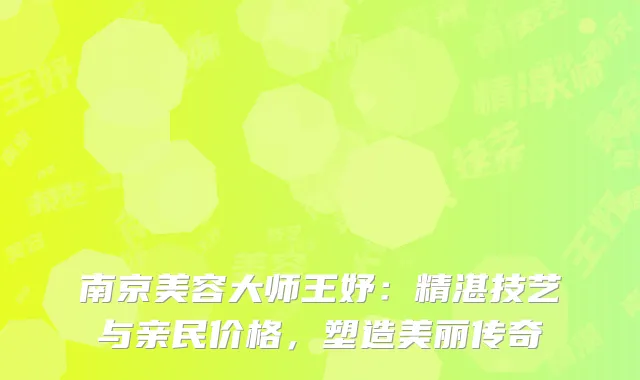 南京美容大师王妤：精湛技艺与亲民价格，塑造美丽传奇