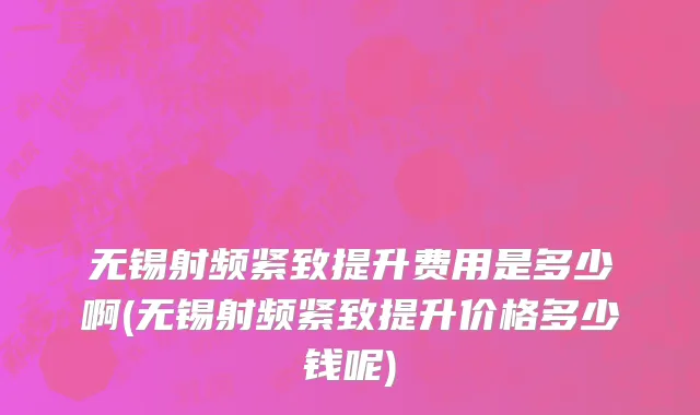 无锡射频紧致提升费用是多少啊(无锡射频紧致提升价格多少钱呢)