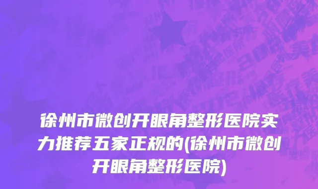 徐州市微创开眼角整形医院实力推荐五家正规的(徐州市微创开眼角整形医院)